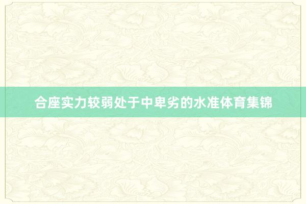 合座实力较弱处于中卑劣的水准体育集锦
