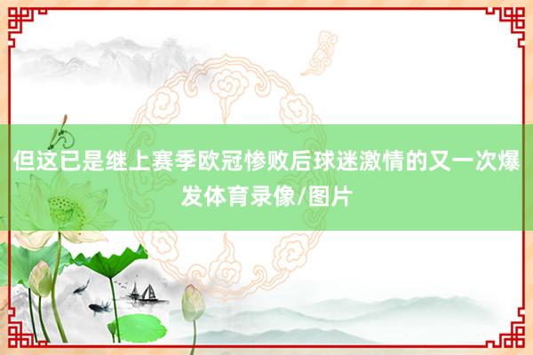 但这已是继上赛季欧冠惨败后球迷激情的又一次爆发体育录像/图片