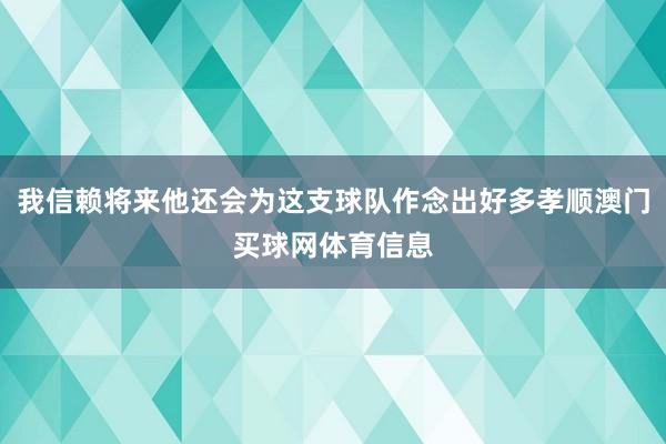 我信赖将来他还会为这支球队作念出好多孝顺澳门买球网体育信息