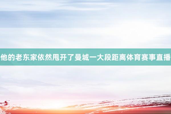 他的老东家依然甩开了曼城一大段距离体育赛事直播