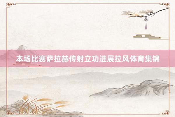 本场比赛萨拉赫传射立功进展拉风体育集锦