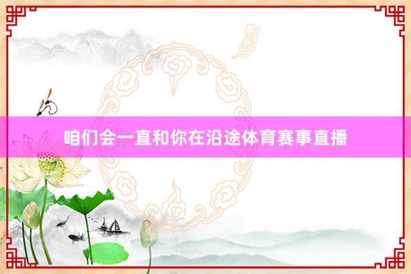 咱们会一直和你在沿途体育赛事直播