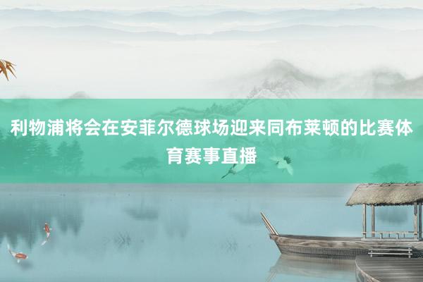 利物浦将会在安菲尔德球场迎来同布莱顿的比赛体育赛事直播