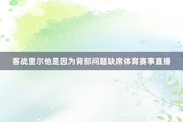 客战里尔他是因为背部问题缺席体育赛事直播