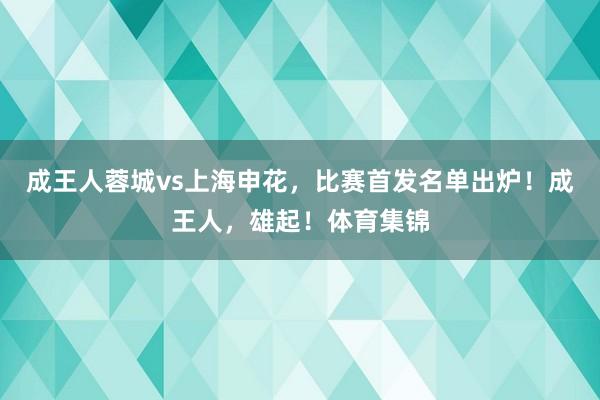 成王人蓉城vs上海申花，比赛首发名单出炉！成王人，雄起！体育