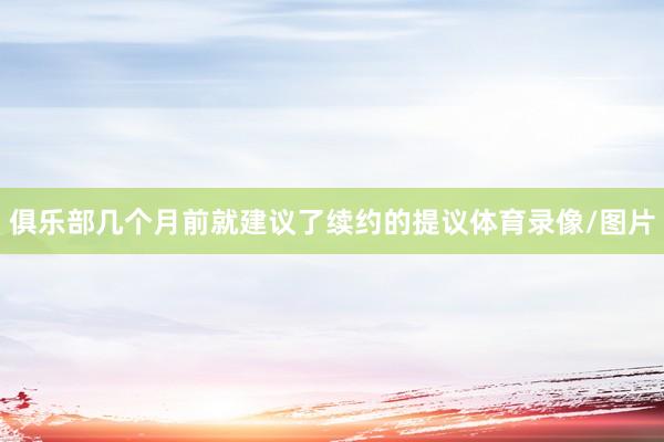 俱乐部几个月前就建议了续约的提议体育录像/图片