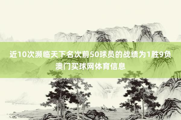 近10次濒临天下名次前50球员的战绩为1胜9负澳门买球网体育