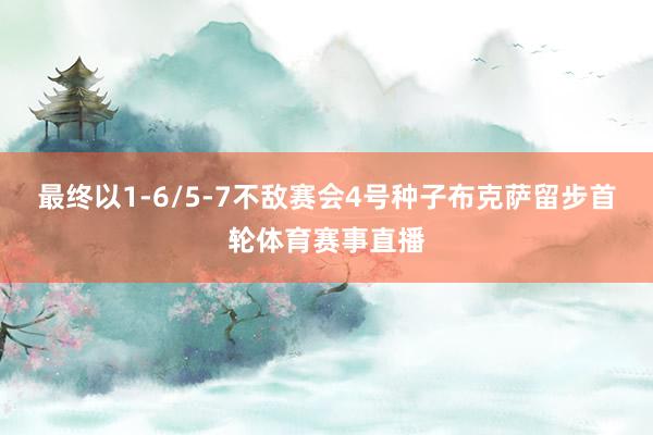 最终以1-6/5-7不敌赛会4号种子布克萨留步首轮体育赛事直