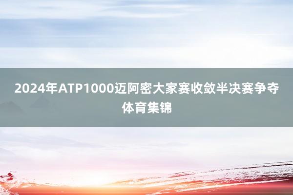 2024年ATP1000迈阿密大家赛收敛半决赛争夺体育集锦