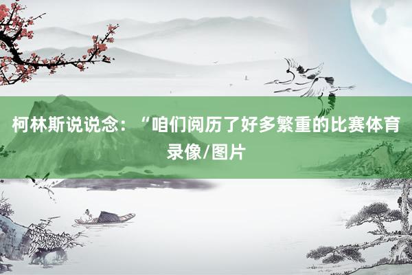 柯林斯说说念：“咱们阅历了好多繁重的比赛体育录像/图片