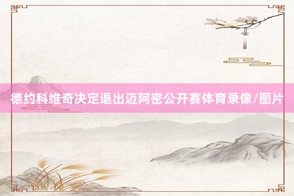 德约科维奇决定退出迈阿密公开赛体育录像/图片