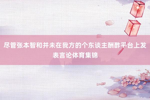尽管张本智和并未在我方的个东谈主酬酢平台上发表言论体育集锦