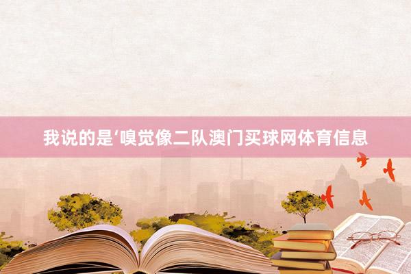我说的是‘嗅觉像二队澳门买球网体育信息