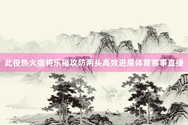 此役热火宿将乐福攻防两头高效进展体育赛事直播