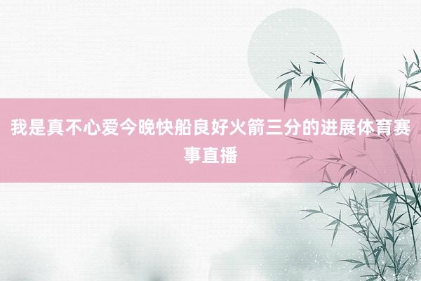 我是真不心爱今晚快船良好火箭三分的进展体育赛事直播