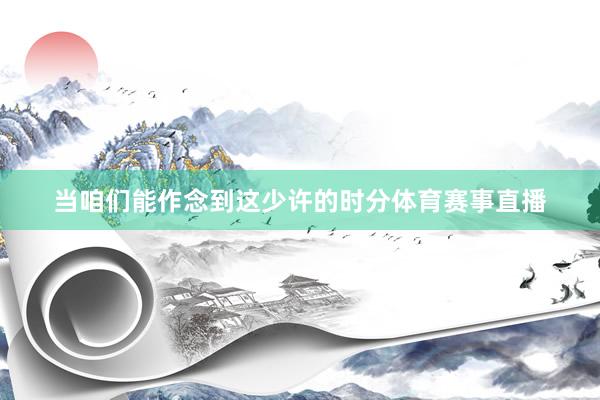 当咱们能作念到这少许的时分体育赛事直播