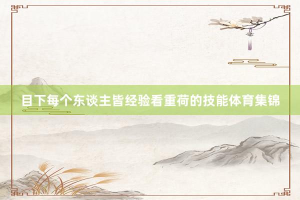 目下每个东谈主皆经验看重荷的技能体育集锦
