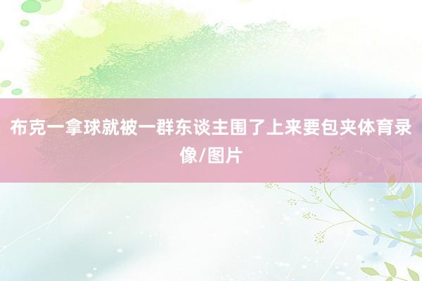 布克一拿球就被一群东谈主围了上来要包夹体育录像/图片