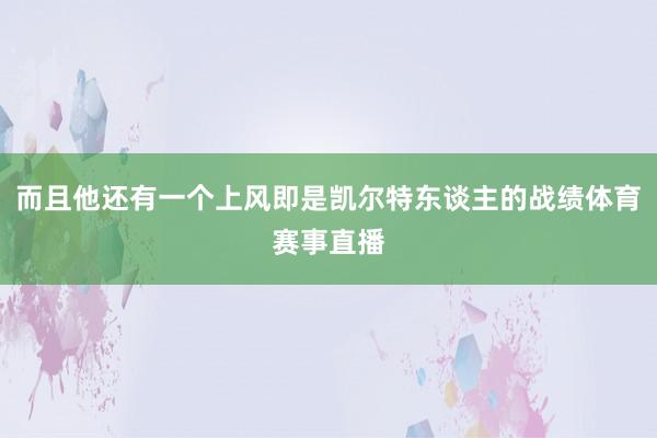 而且他还有一个上风即是凯尔特东谈主的战绩体育赛事直播