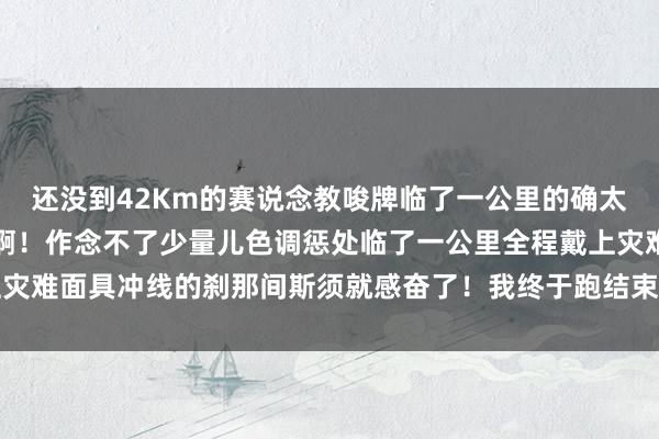 还没到42Km的赛说念教唆牌临了一公里的确太泄劲了怎样经久跑