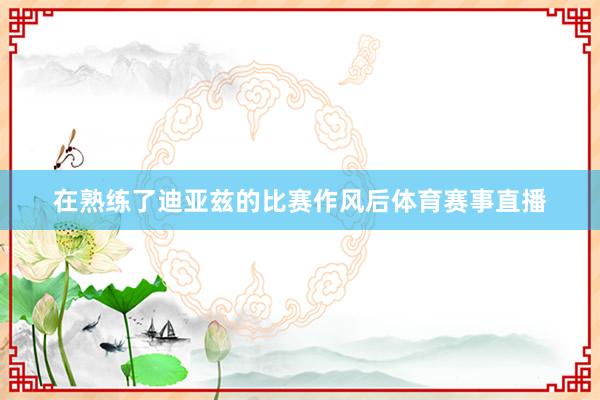 在熟练了迪亚兹的比赛作风后体育赛事直播