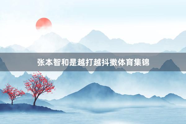 张本智和是越打越抖擞体育集锦