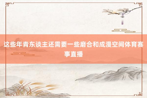 这些年青东谈主还需要一些磨合和成漫空间体育赛事直播