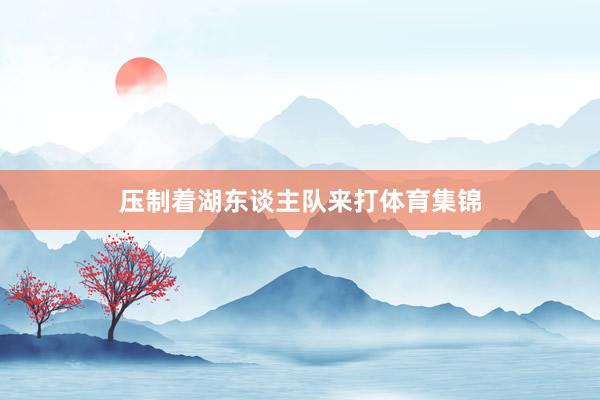 压制着湖东谈主队来打体育集锦