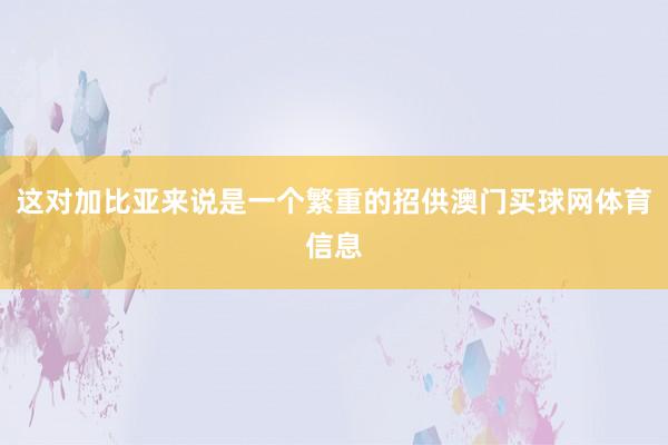 这对加比亚来说是一个繁重的招供澳门买球网体育信息