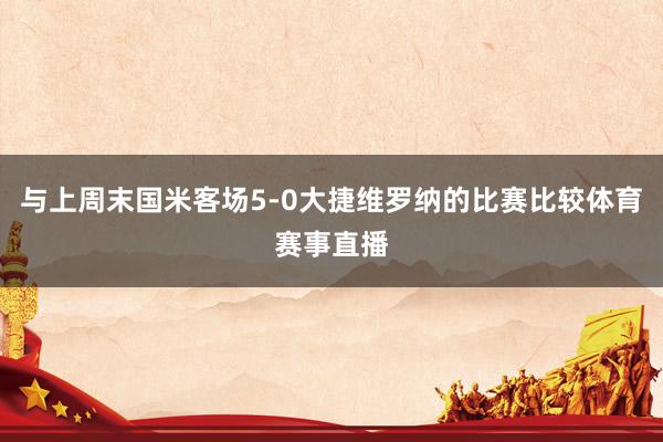 与上周末国米客场5-0大捷维罗纳的比赛比较体育赛事直播
