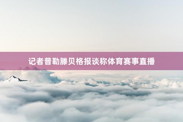 记者普勒滕贝格报谈称体育赛事直播