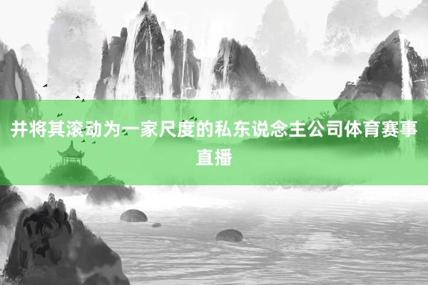 并将其滚动为一家尺度的私东说念主公司体育赛事直播
