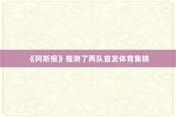 《阿斯报》推测了两队首发体育集锦