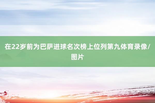 在22岁前为巴萨进球名次榜上位列第九体育录像/图片