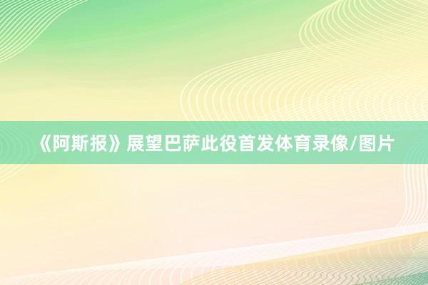 《阿斯报》展望巴萨此役首发体育录像/图片