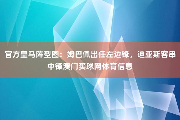 官方皇马阵型图：姆巴佩出任左边锋，迪亚斯客串中锋澳门买球网体育信息