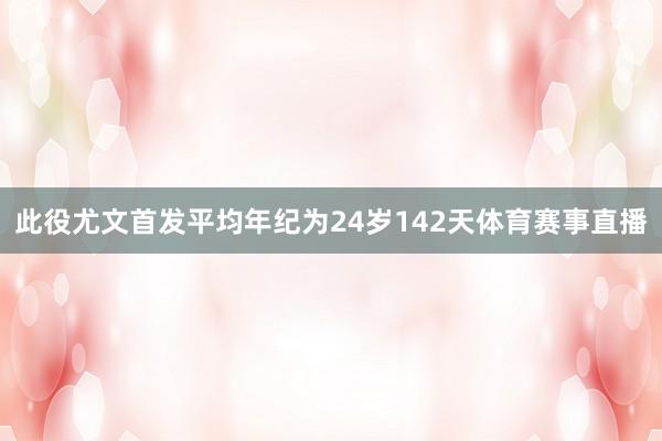 此役尤文首发平均年纪为24岁142天体育赛事直播