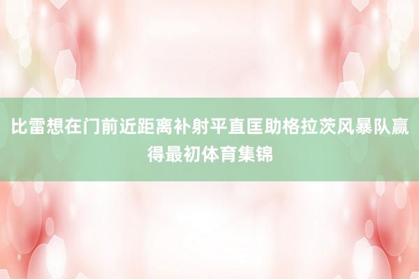 比雷想在门前近距离补射平直匡助格拉茨风暴队赢得最初体育集锦