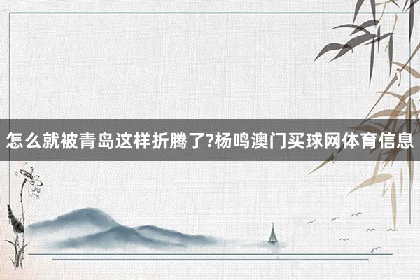 怎么就被青岛这样折腾了?杨鸣澳门买球网体育信息