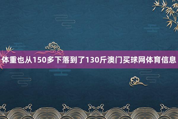 体重也从150多下落到了130斤澳门买球网体育信息
