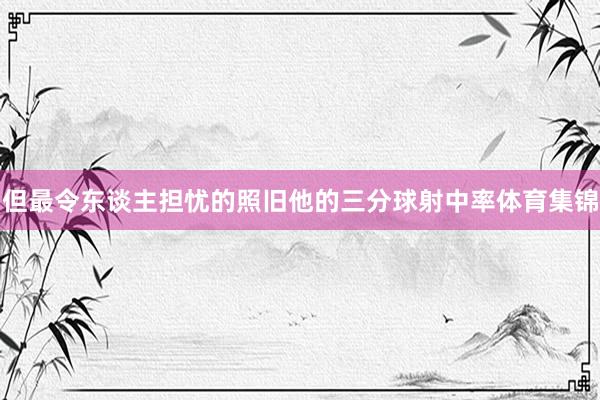 但最令东谈主担忧的照旧他的三分球射中率体育集锦