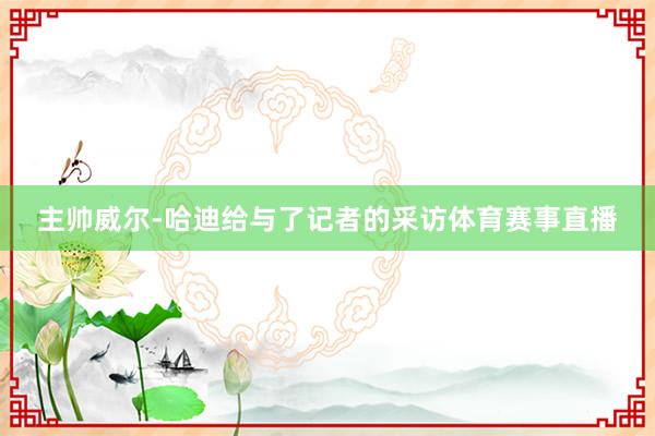 主帅威尔-哈迪给与了记者的采访体育赛事直播