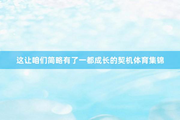 这让咱们简略有了一都成长的契机体育集锦