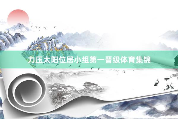 力压太阳位居小组第一晋级体育集锦
