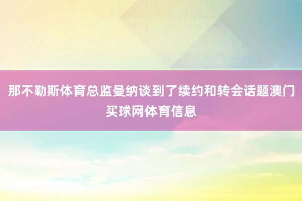 那不勒斯体育总监曼纳谈到了续约和转会话题澳门买球网体育信息