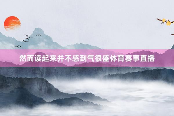 然而读起来并不感到气很盛体育赛事直播