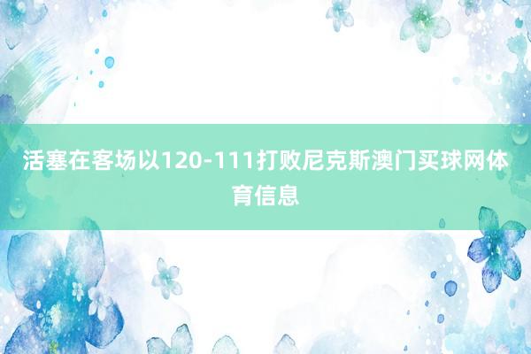 活塞在客场以120-111打败尼克斯澳门买球网体育信息
