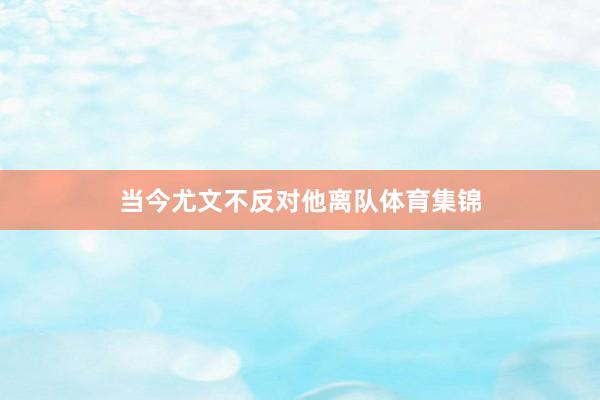 当今尤文不反对他离队体育集锦