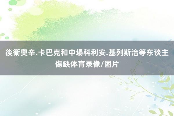 後衛奧辛.卡巴克和中場科利安.基列斯治等东谈主傷缺体育录像/