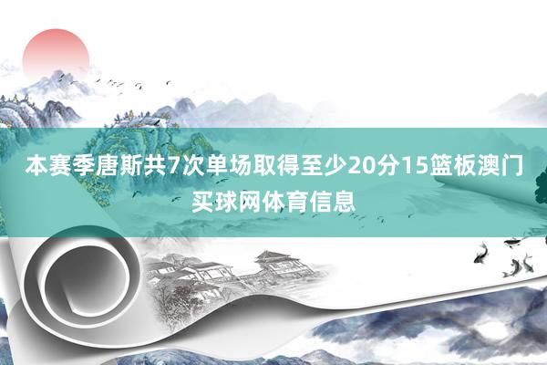 本赛季唐斯共7次单场取得至少20分15篮板澳门买球网体育信息